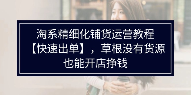 淘系精细化铺货运营教程【快速出单】，草根没有货源，也能开店挣钱-淘秘副业