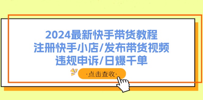 2024最新快手带货教程：注册快手小店/发布带货视频/违规申诉/日爆千单-淘秘副业