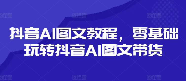 抖音AI图文教程，零基础玩转抖音AI图文带货-淘秘副业