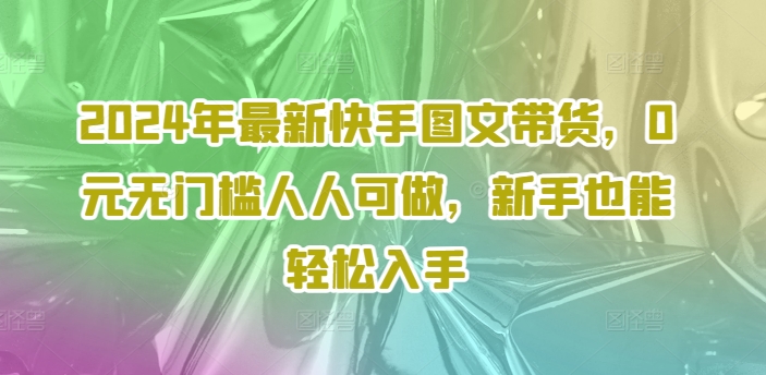 2024年最新快手图文带货课程，无无门槛人人可做，小白也能轻松入手-淘秘副业