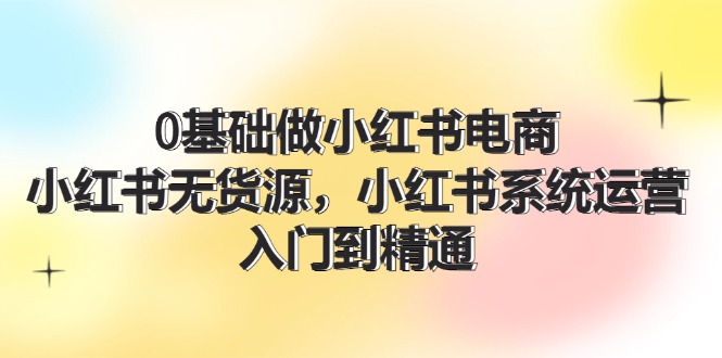 0基础做小红书电商，小红书无货源，小红书系统运营，入门到精通 (70节)-淘秘副业