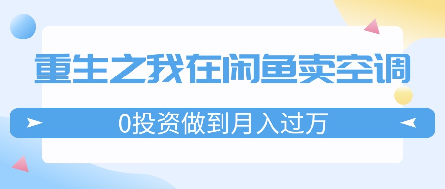 重生之我在闲鱼卖空调，0投资做到月入过万，迎娶白富美，走上人生巅峰-淘秘副业
