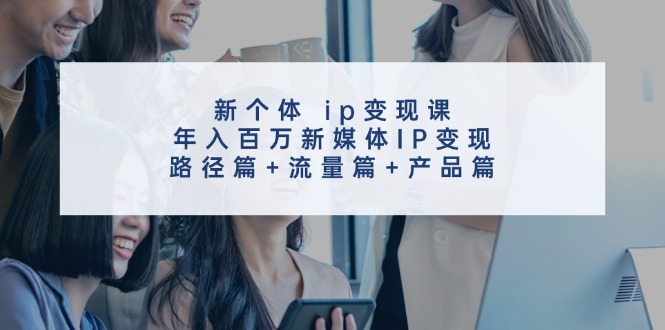 创新个体 ip变现课，年入百万新媒体IP变现，路径篇+流量篇+产品篇-淘秘副业