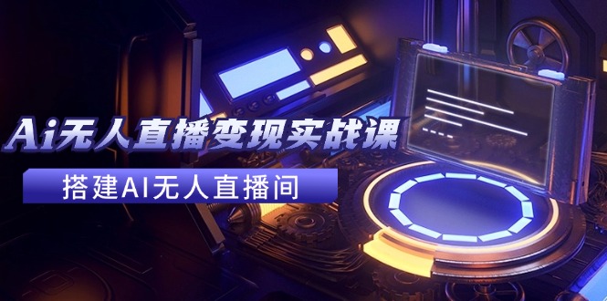 2024全套Ai无人直播变现实战课，搭建AI无人直播间，利用AI赚钱 (24节课)-淘秘副业