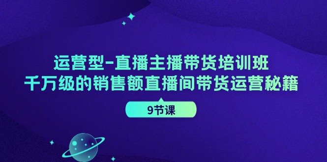 直播主播带货培训班，千万级的销售额直播间带货运营秘籍（9节课）-淘秘副业
