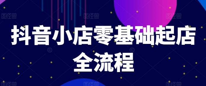 抖音小店零基础起店全流程，快速打造单品爆款技巧、商品卡引流模式与推流算法等-淘秘副业