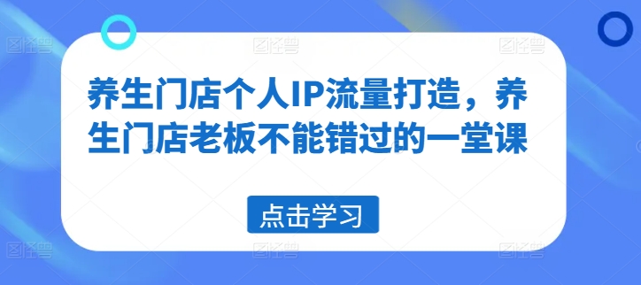养生门店个人IP流量打造，养生门店老板不能错过的一堂课-淘秘副业