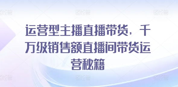 运营型主播直播带货，​千万级销售额直播间带货运营秘籍-淘秘副业
