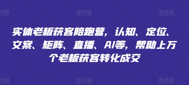实体老板获客陪跑营，认知、定位、文案、矩阵、直播、AI等，帮助上万个老板获客转化成交-淘秘副业