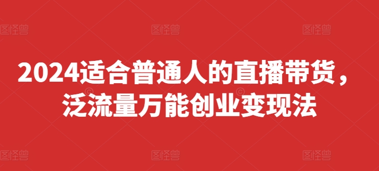2024适合普通人的直播带货，泛流量万能创业变现法，上手快、落地快、起号快、变现快(更新8月)-淘秘副业