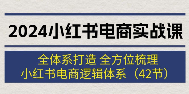2024小红书电商实战课：全体系打造 全方位梳理 小红书电商逻辑体系 (42节)-淘秘副业