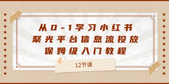 从0-1学习小红书 聚光平台信息流投放，保姆级入门教程（12节课）-淘秘副业