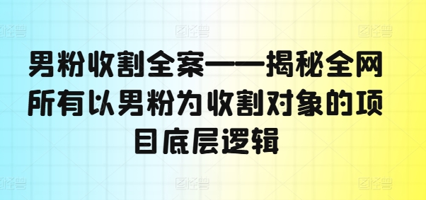 男粉收割全案——揭秘全网所有以男粉为收割对象的项目底层逻辑-淘秘副业