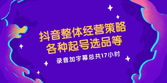 抖音整体经营策略，各种起号选品等 录音加字幕总共17小时-淘秘副业