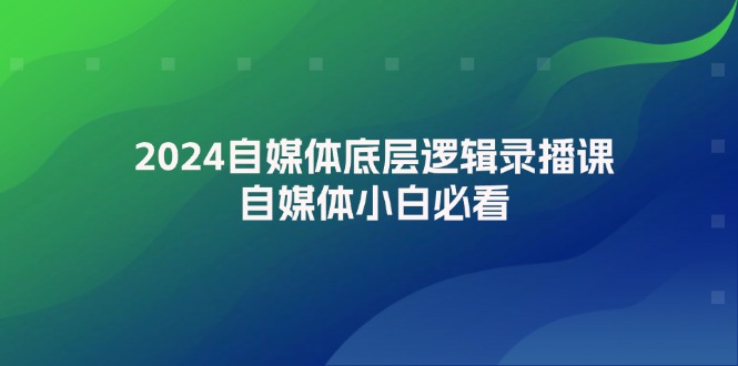 2024自媒体底层逻辑录播课，自媒体小白必看-淘秘副业