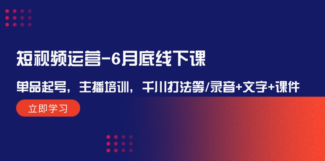 短视频运营-6月底线下课：单品起号，主播培训，千川打法等/录音+文字+课件-淘秘副业