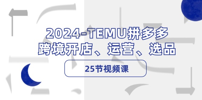 2024-TEMU拼多多·跨境开店、运营、选品（25节视频课）-淘秘副业