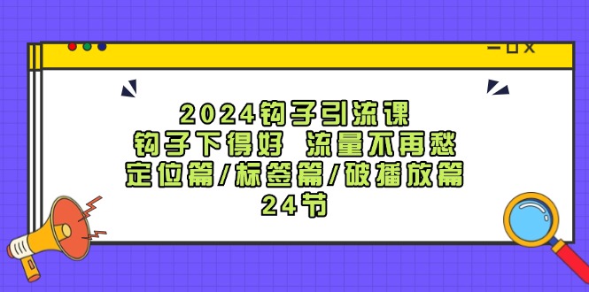 2024钩子·引流课：钩子下得好 流量不再愁，定位篇/标签篇/破播放篇/24节-淘秘副业