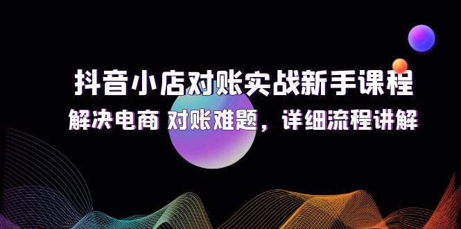 抖音小店对账实战新手课程，解决电商 对账难题，详细流程讲解-淘秘副业