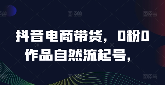 抖音电商带货，0粉0作品自然流起号，热销20多万人的抖音课程的经验分享-淘秘副业