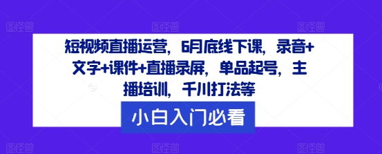 短视频直播运营，6月底线下课，录音+文字+课件+直播录屏，单品起号，主播培训，千川打法等-淘秘副业