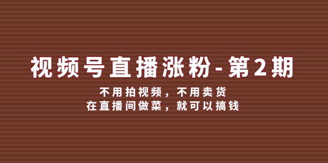 视频号/直播涨粉-第2期，不用拍视频，不用卖货，在直播间做菜，就可以搞钱-淘秘副业
