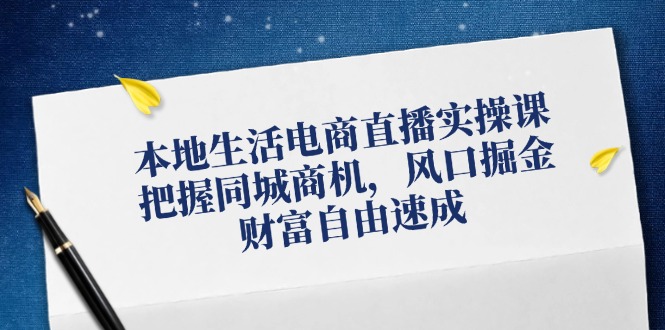 本地生活电商直播实操课，把握同城商机，风口掘金，财富自由速成-淘秘副业