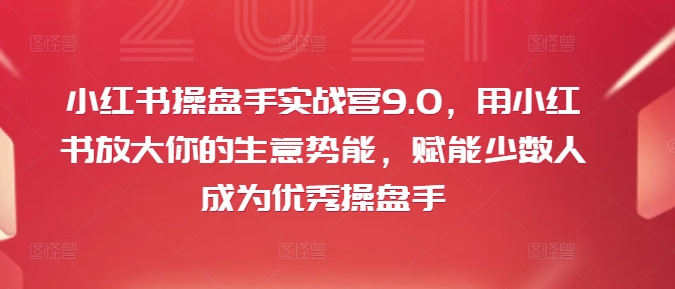小红书操盘手实战营9.0，用小红书放大你的生意势能，赋能少数人成为优秀操盘手-淘秘副业