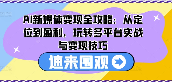 AI新媒体变现全攻略：从定位到盈利，玩转多平台实战与变现技巧-淘秘副业