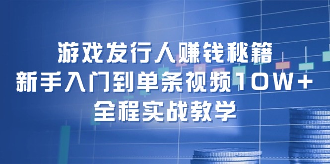游戏发行人赚钱秘籍：新手入门到单条视频10W+，全程实战教学-淘秘副业