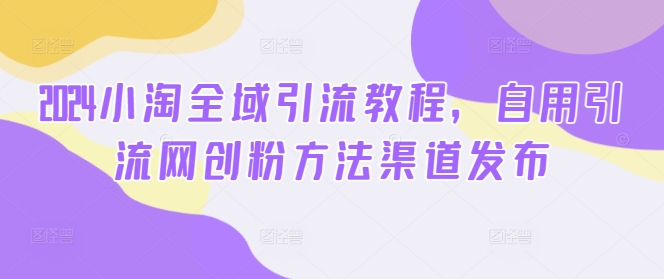2024小淘全域引流教程，自用引流网创粉方法渠道发布-淘秘副业
