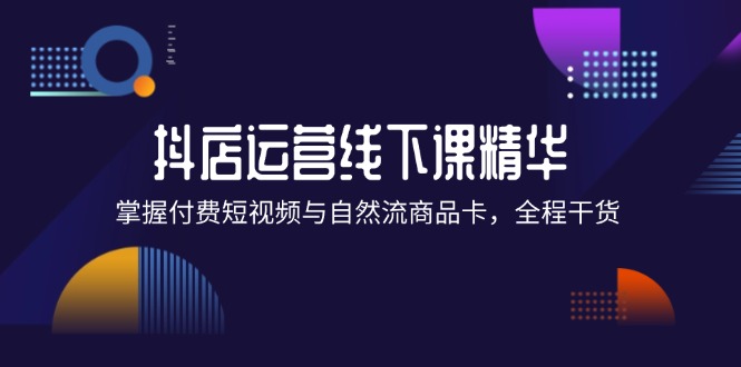 抖店进阶线下课精华：掌握付费短视频与自然流商品卡，全程干货！-淘秘副业