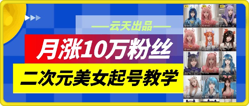 云天二次元美女起号教学，月涨10万粉丝，不判搬运-淘秘副业