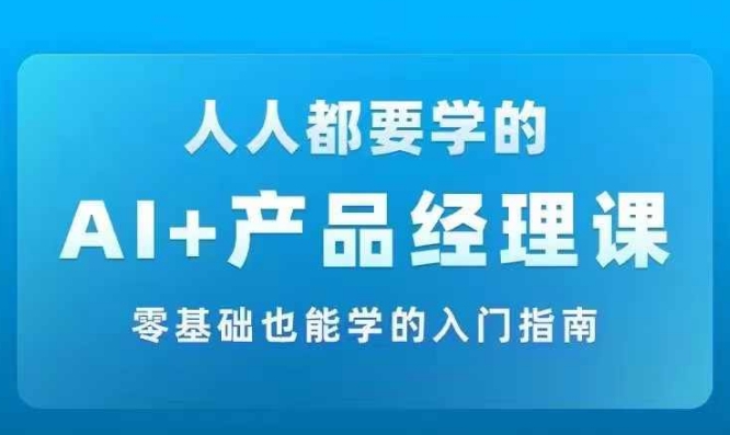 AI +产品经理实战项目必修课，从零到一教你学AI，零基础也能学的入门指南-淘秘副业