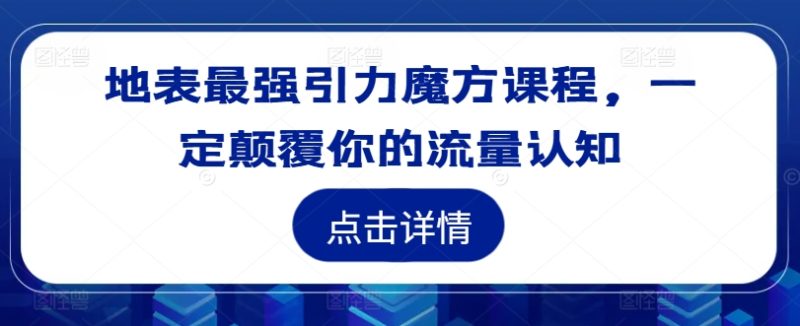 地表最强引力魔方课程，一定颠覆你的流量认知-淘秘副业