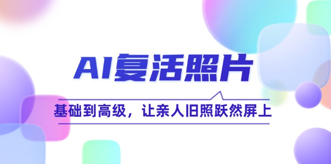 AI复活照片技巧课：基础到高级，让亲人旧照跃然屏上（无水印）-淘秘副业