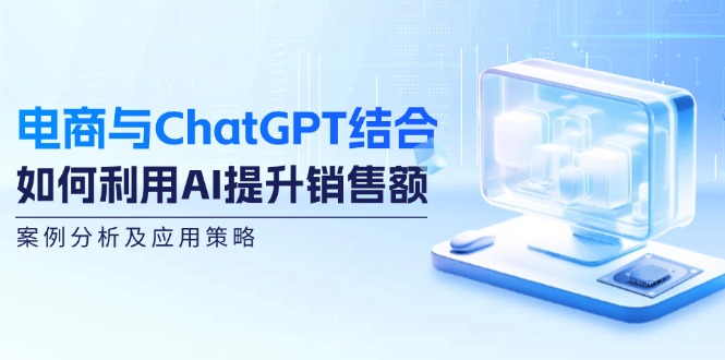 电商与ChatGPT结合：如何利用AI提升销售额，案例分析及应用策略-淘秘副业