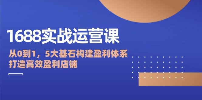 1688实战运营课：从0到1，5大基石构建盈利体系，打造高效盈利店铺-淘秘副业