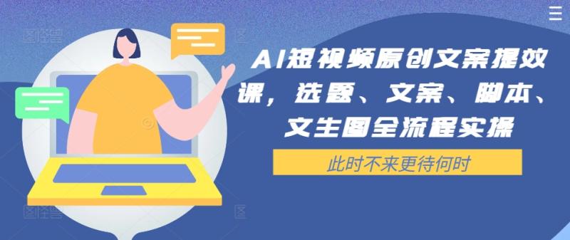AI短视频原创文案提效课，选题、文案、脚本、文生图全流程实操-淘秘副业