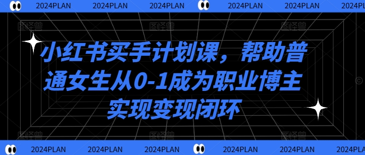 小红书买手计划课，帮助普通女生从0-1成为职业博主实现变现闭环-淘秘副业