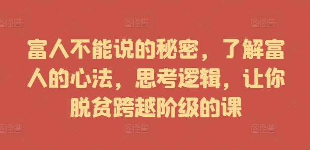 富人不能说的秘密，了解富人的心法，思考逻辑，让你脱贫跨越阶级的课-淘秘副业
