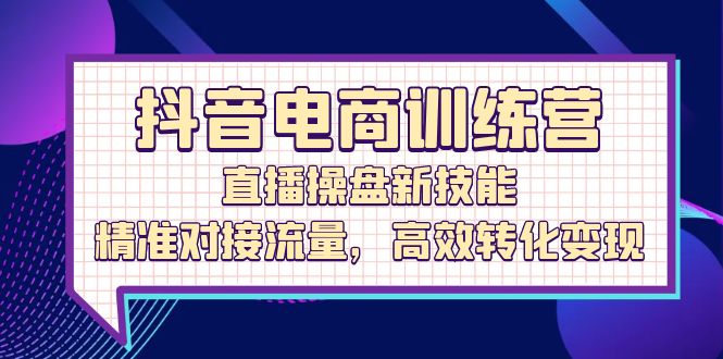抖音电商训练营：直播操盘新技能，精准对接流量，高效转化变现-淘秘副业