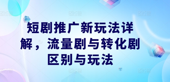 短剧推广新玩法详解，流量剧与转化剧区别与玩法-淘秘副业