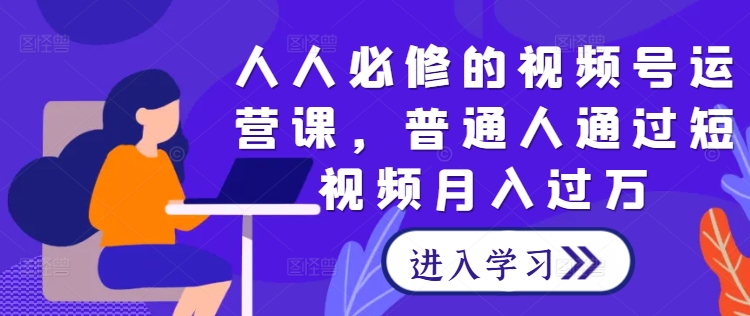 人人必修的视频号运营课，普通人通过短视频月入过万-淘秘副业