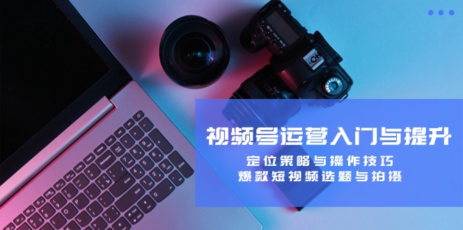 视频号运营入门与提升课程：定位策略与操作技巧，爆款短视频选题与拍摄-淘秘副业