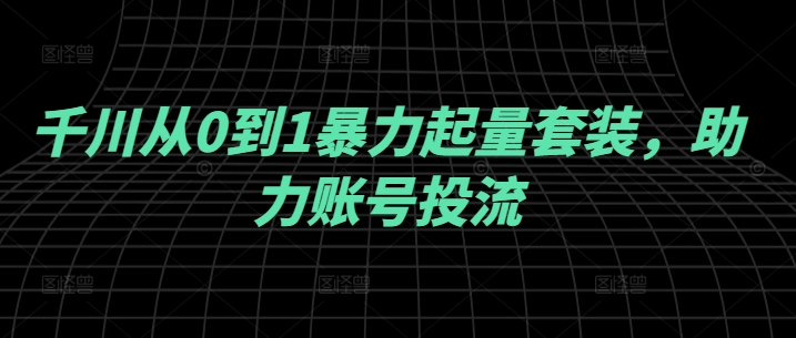 千川从0到1暴力起量套装，助力账号投流-淘秘副业