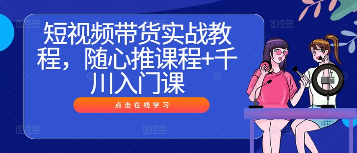 短视频带货实战教程，随心推课程+千川入门课-淘秘副业