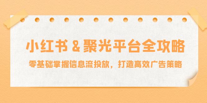 小红薯聚光平台全攻略：零基础掌握信息流投放，打造高效广告策略-淘秘副业