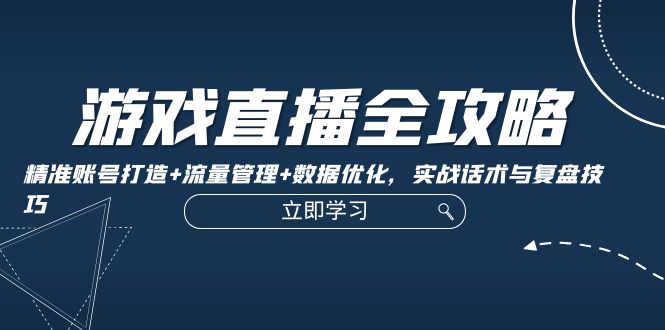 游戏直播全攻略：精准账号打造+流量管理+数据优化，实战话术与复盘技巧-淘秘副业