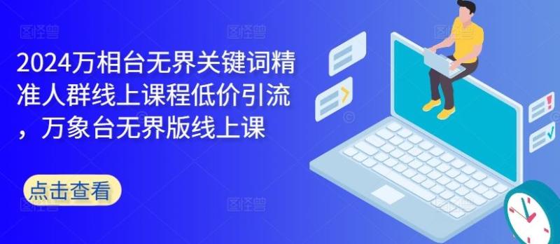 2024万相台无界关键词精准人群线上课程低价引流 ，万象台无界版线上课-淘秘副业